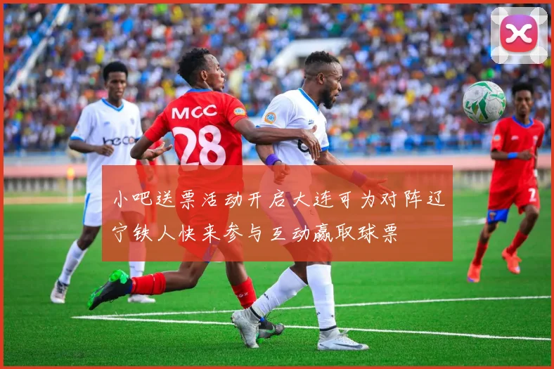 小吧送票活动开启大连可为对阵辽宁铁人快来参与互动赢取球票