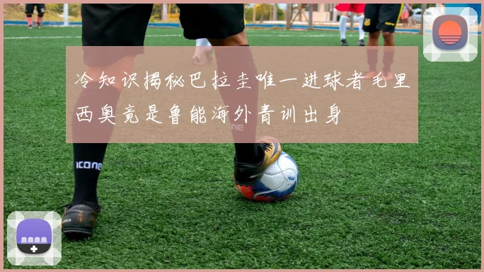 冷知识揭秘巴拉圭唯一进球者毛里西奥竟是鲁能海外青训出身