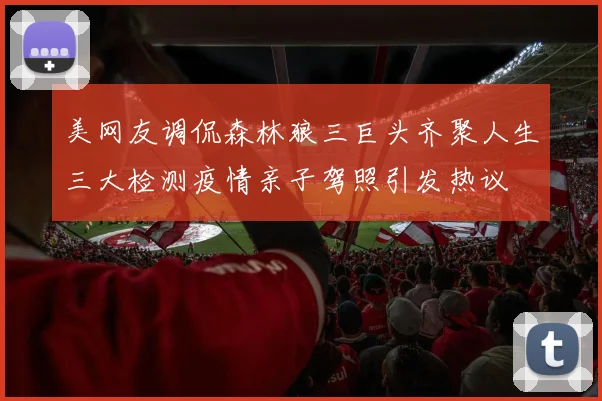 美网友调侃森林狼三巨头齐聚人生三大检测疫情亲子驾照引发热议