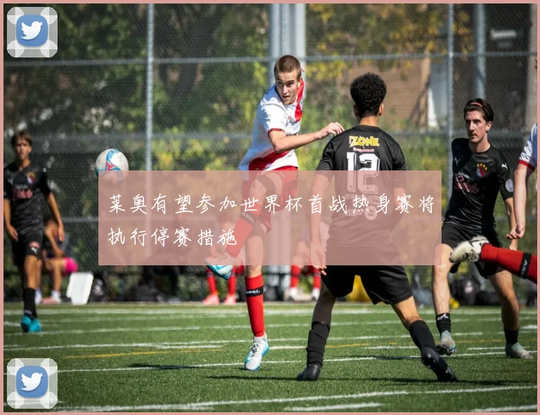 莱奥有望参加世界杯首战热身赛将执行停赛措施