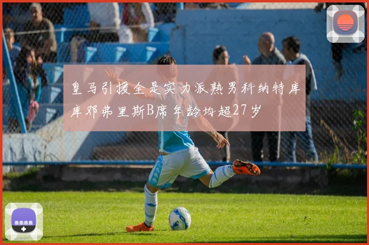 皇马引援全是实力派熟男科纳特库库邓弗里斯B席年龄均超27岁