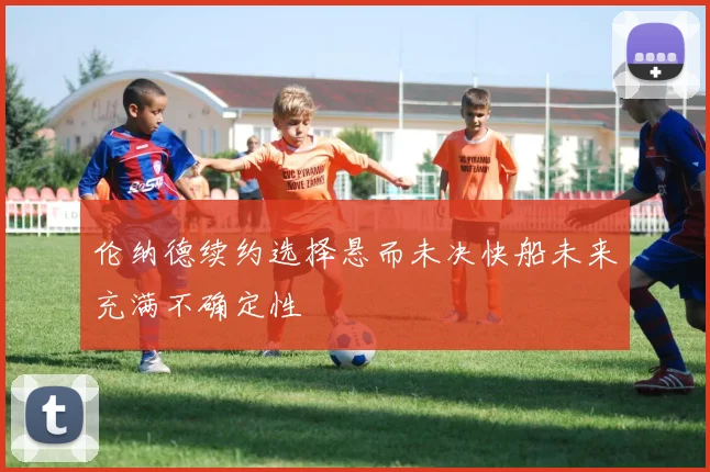 伦纳德续约选择悬而未决快船未来充满不确定性