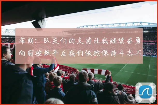 布朗：队友们的支持让我继续奋勇向前被扳平后我们依然保持斗志不言放弃