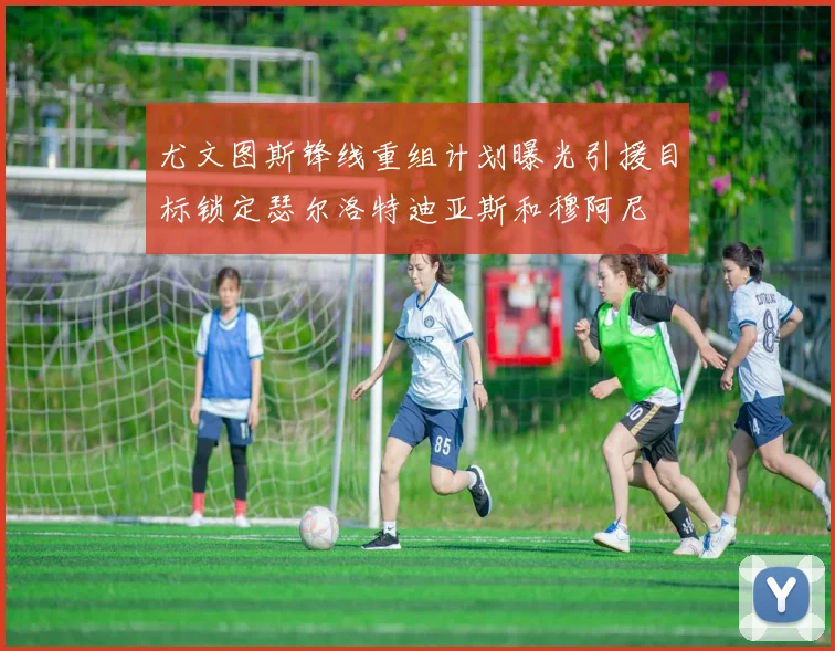 尤文图斯锋线重组计划曝光引援目标锁定瑟尔洛特迪亚斯和穆阿尼
