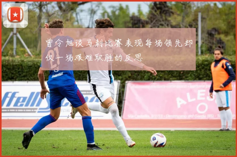 曾令旭谈马刺比赛表现每场领先却仅一场艰难取胜的反思
