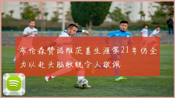 布伦森赞诺维茨基生涯第21年仍全力以赴头脑敏锐令人敬佩