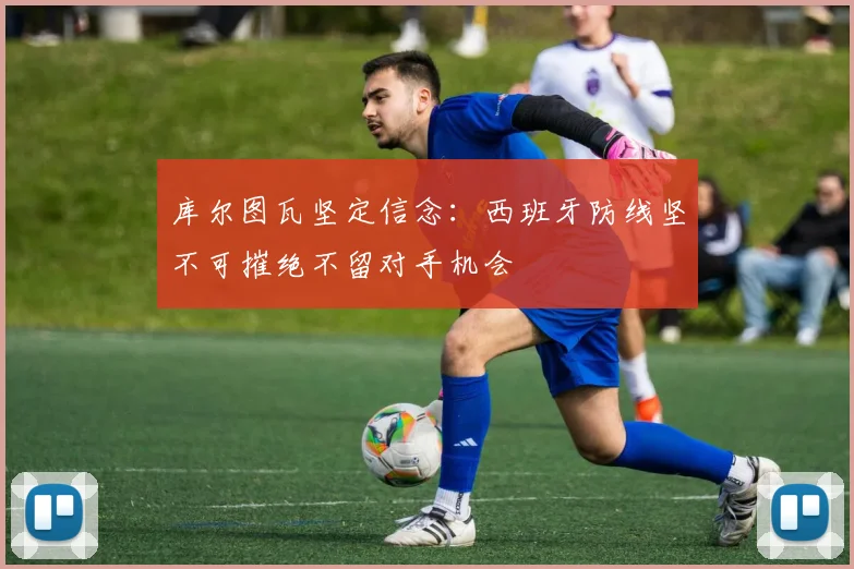 库尔图瓦坚定信念：西班牙防线坚不可摧绝不留对手机会