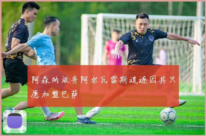 阿森纳放弃阿尔瓦雷斯追逐因其只愿加盟巴萨