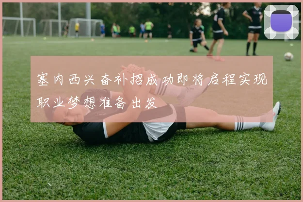 塞内西兴奋补招成功即将启程实现职业梦想准备出发