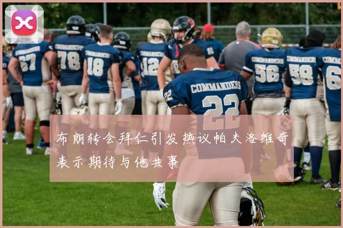 布朗转会拜仁引发热议帕夫洛维奇表示期待与他共事