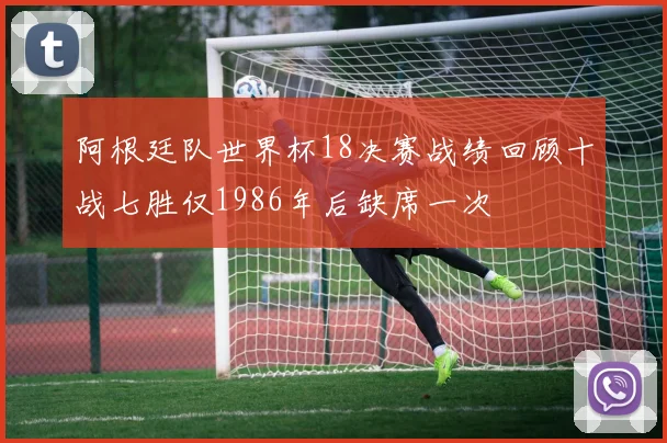 阿根廷队世界杯18决赛战绩回顾十战七胜仅1986年后缺席一次